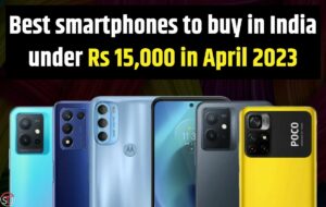 Best Smartphones to Buy in India Under Rs 15,000 in April 2023